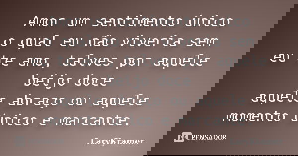Amor um sentimento único o qual eu não viveria sem eu te amo, talves por aquele beijo doce aquele abraço ou aquele momento único e marcante.... Frase de LaryKramer.