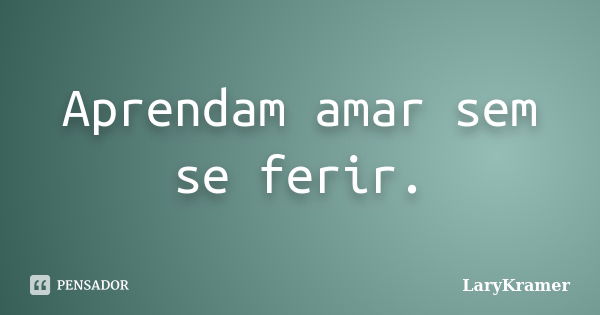 Aprendam amar sem se ferir.... Frase de LaryKramer.