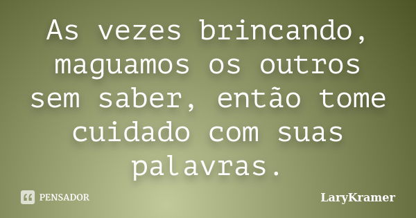 As vezes brincando, maguamos os outros sem saber, então tome cuidado com suas palavras.... Frase de LaryKramer.