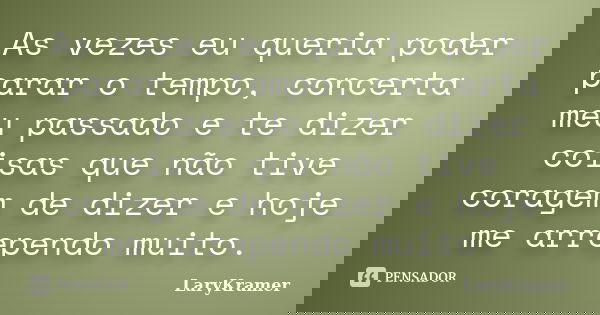 As vezes eu queria poder parar o tempo, concerta meu passado e te dizer coisas que não tive coragem de dizer e hoje me arrependo muito.... Frase de LaryKramer.