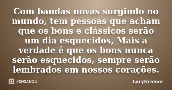 Com bandas novas surgindo no mundo, tem pessoas que acham que os bons e clássicos serão um dia esquecidos, Mais a verdade é que os bons nunca serão esquecidos, ... Frase de LaryKramer.