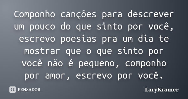 Componho canções para descrever um pouco do que sinto por você, escrevo poesias pra um dia te mostrar que o que sinto por você não é pequeno, componho por amor,... Frase de LaryKramer.