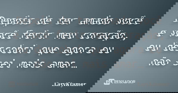 Depois de ter amado você e você ferir meu coração, eu descobri que agora eu não sei mais amar…... Frase de LaryKramer.