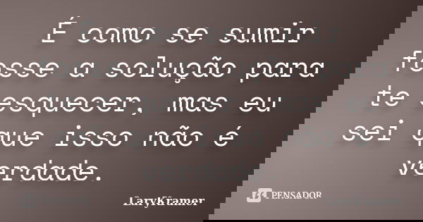 É como se sumir fosse a solução para te esquecer, mas eu sei que isso não é verdade.... Frase de LaryKramer.