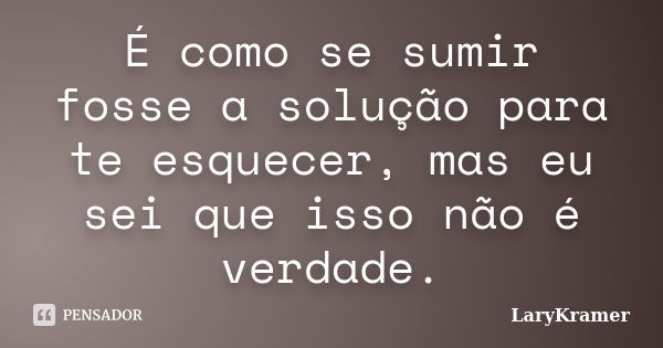 É como se sumir fosse a solução para te esquecer, mas eu sei que isso não é verdade.... Frase de LaryKramer.