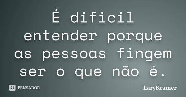 É dificil entender porque as pessoas fingem ser o que não é.... Frase de LaryKramer.