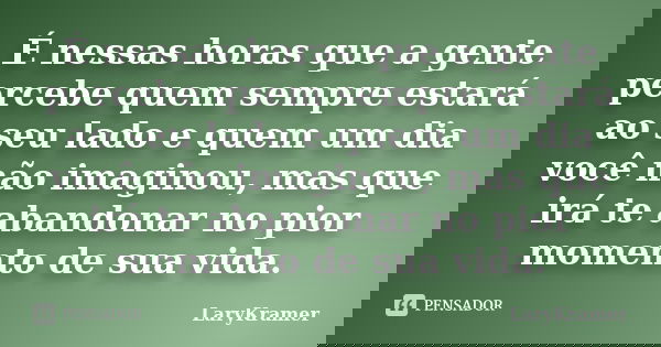 É nessas horas que a gente percebe quem sempre estará ao seu lado e quem um dia você não imaginou, mas que irá te abandonar no pior momento de sua vida.... Frase de LaryKramer.