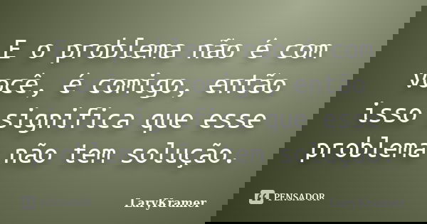 E o problema não é com você, é comigo, então isso significa que esse problema não tem solução.... Frase de LaryKramer.