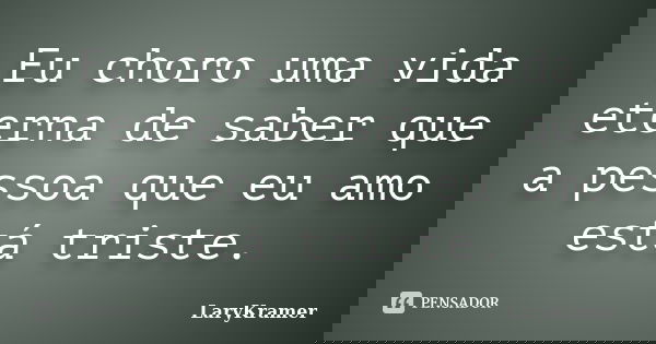 Eu choro uma vida eterna de saber que a pessoa que eu amo está triste.... Frase de LaryKramer.