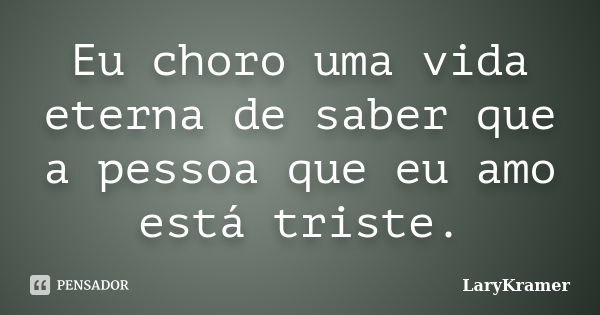 Eu choro uma vida eterna de saber que a pessoa que eu amo está triste.... Frase de LaryKramer.