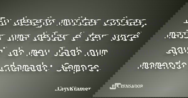 Eu desejo muitas coisas, mais uma delas é ter você aqui do meu lado num momento chamado: Sempre.... Frase de LaryKramer.