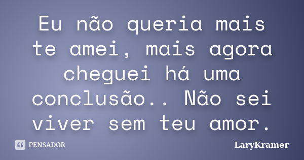 Eu não queria mais te amei, mais agora cheguei há uma conclusão.. Não sei viver sem teu amor.... Frase de LaryKramer.