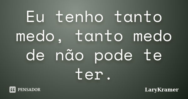 Eu tenho tanto medo, tanto medo de não pode te ter.... Frase de LaryKramer.