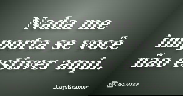Nada me importa se você não estiver aqui.... Frase de LaryKramer.