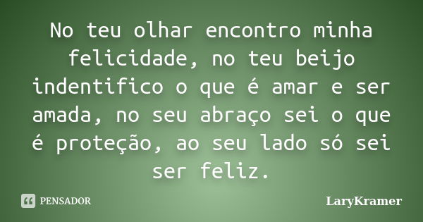 No teu olhar encontro minha felicidade, no teu beijo indentifico o que é amar e ser amada, no seu abraço sei o que é proteção, ao seu lado só sei ser feliz.... Frase de LaryKramer.