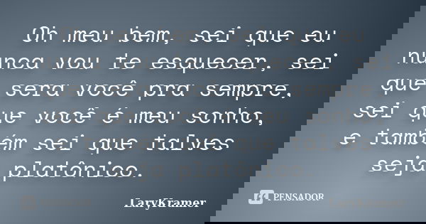 Oh meu bem, sei que eu nunca vou te esquecer, sei que sera você pra sempre, sei que você é meu sonho, e também sei que talves seja platônico.... Frase de LaryKramer.