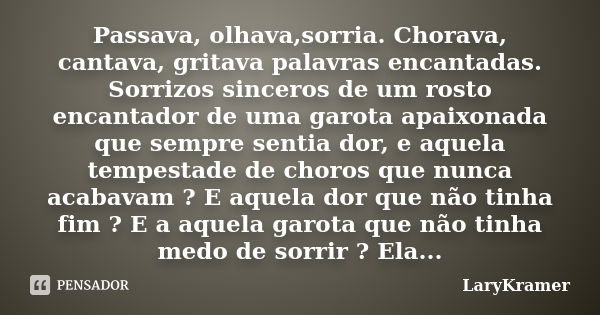 Passava, olhava,sorria. Chorava, cantava, gritava palavras encantadas. Sorrizos sinceros de um rosto encantador de uma garota apaixonada que sempre sentia dor, ... Frase de LaryKramer.