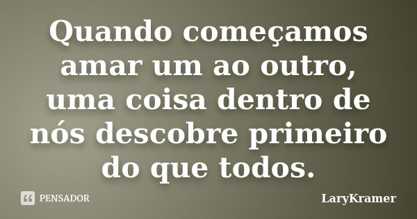 Quando começamos amar um ao outro, uma coisa dentro de nós descobre primeiro do que todos.... Frase de LaryKramer.