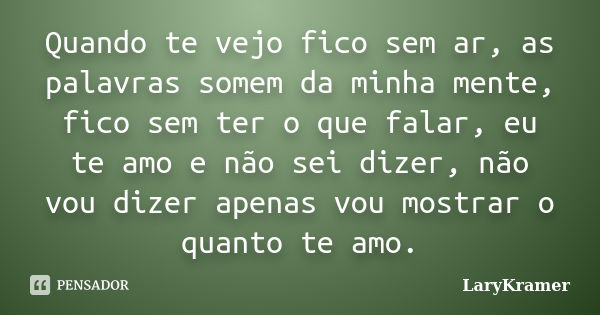 Quando te vejo fico sem ar, as palavras somem da minha mente, fico sem ter o que falar, eu te amo e não sei dizer, não vou dizer apenas vou mostrar o quanto te ... Frase de LaryKramer.