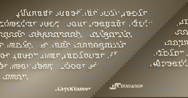 Quando você há viu pela primeira vez, sua reação foi: coração desparado, alegria, corpo mole, e não conseguia falar se quer uma palavra ? Acredite meu bem, isso... Frase de LaryKramer.