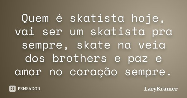 Quem é skatista hoje, vai ser um skatista pra sempre, skate na veia dos brothers e paz e amor no coração sempre.... Frase de LaryKramer.