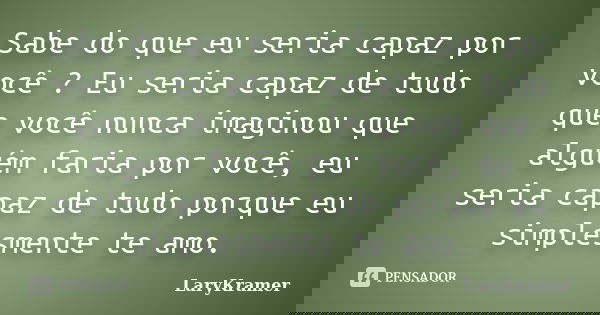 Sabe do que eu seria capaz por você ? Eu seria capaz de tudo que você nunca imaginou que alguém faria por você, eu seria capaz de tudo porque eu simplesmente te... Frase de LaryKramer.
