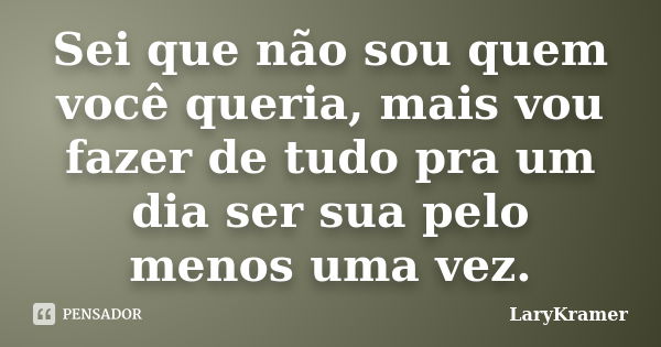 Sei que não sou quem você queria, mais vou fazer de tudo pra um dia ser sua pelo menos uma vez.... Frase de LaryKramer.