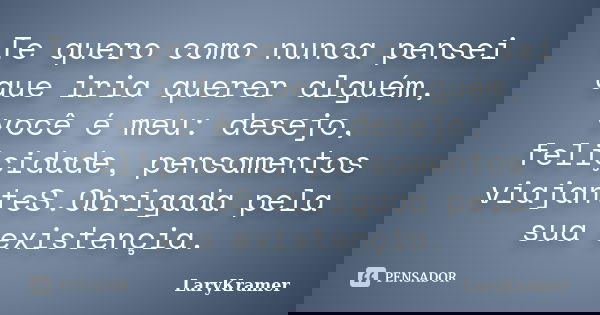 Te quero como nunca pensei que iria querer alguém, você é meu: desejo, feliçidade, pensamentos viajanteS.Obrigada pela sua existençia.... Frase de LaryKramer.