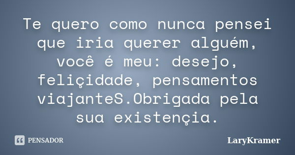 Te quero como nunca pensei que iria querer alguém, você é meu: desejo, feliçidade, pensamentos viajanteS.Obrigada pela sua existençia.... Frase de LaryKramer.