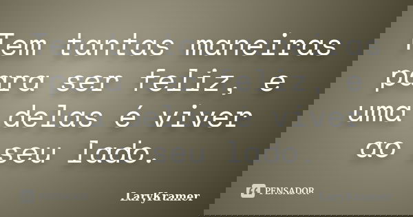Tem tantas maneiras para ser feliz, e uma delas é viver ao seu lado.... Frase de LaryKramer.