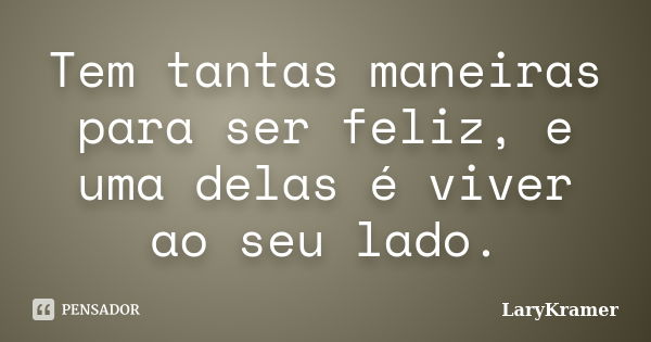 Tem tantas maneiras para ser feliz, e uma delas é viver ao seu lado.... Frase de LaryKramer.