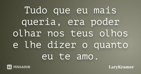 Tudo que eu mais queria, era poder olhar nos teus olhos e lhe dizer o quanto eu te amo.... Frase de LaryKramer.