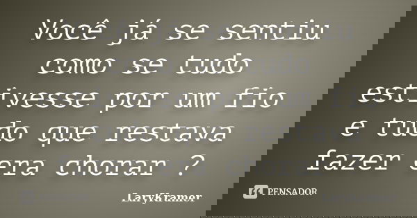 Você já se sentiu como se tudo estivesse por um fio e tudo que restava fazer era chorar ?... Frase de LaryKramer.