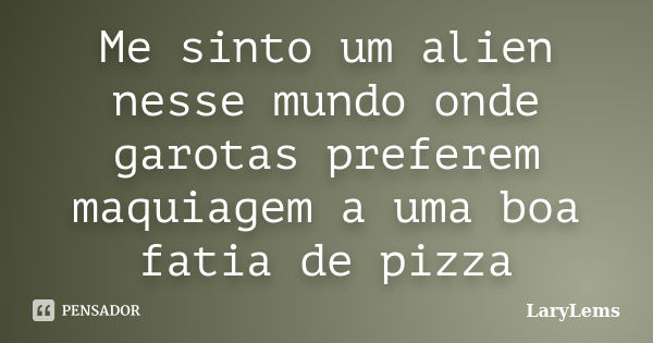 Me sinto um alien nesse mundo onde garotas preferem maquiagem a uma boa fatia de pizza... Frase de LaryLems.