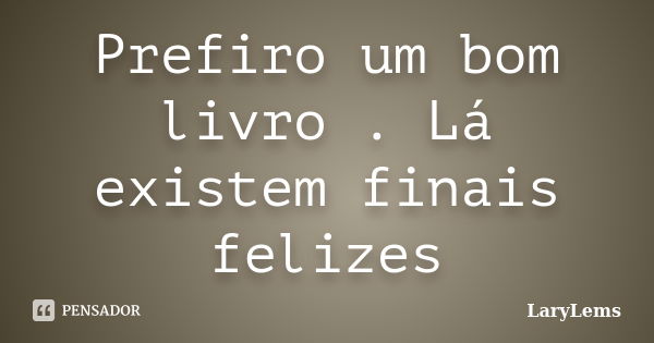 Prefiro um bom livro . Lá existem finais felizes... Frase de LaryLems.