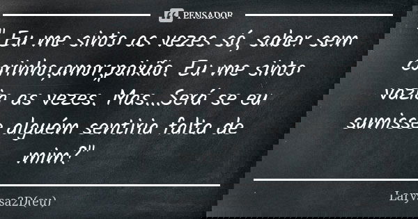 " Eu me sinto as vezes só, saber sem carinho,amor,paixão. Eu me sinto vazia as vezes. Mas...Será se eu sumisse alguém sentiria falta de mim?"... Frase de Laryssa2D(eu).