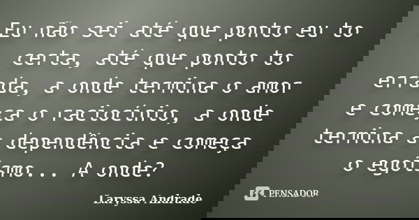 Eu não sei até que ponto eu to certa, até que ponto to errada, a onde termina o amor e começa o raciocínio, a onde termina a dependência e começa o egoísmo... A... Frase de Laryssa andrade.