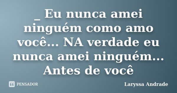 _ Eu nunca amei ninguém como amo você... NA verdade eu nunca amei ninguém... Antes de você... Frase de Laryssa andrade.