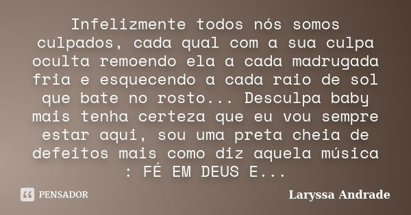 Infelizmente todos nós somos culpados, cada qual com a sua culpa oculta remoendo ela a cada madrugada fria e esquecendo a cada raio de sol que bate no rosto... ... Frase de Laryssa andrade.