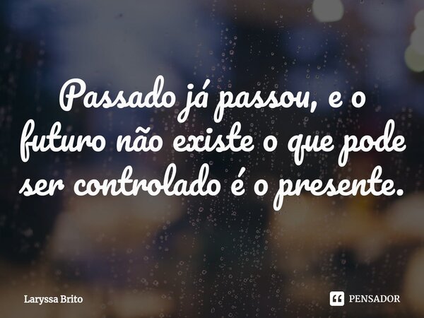 ⁠Passado já passou, e o futuro não existe o que pode ser controlado é o presente.... Frase de Laryssa brito.