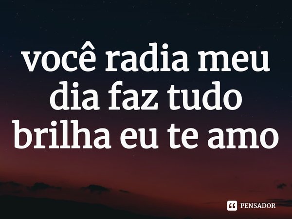 ⁠você radia meu dia faz tudo brilha eu te amo... Frase de Laryssa brito.