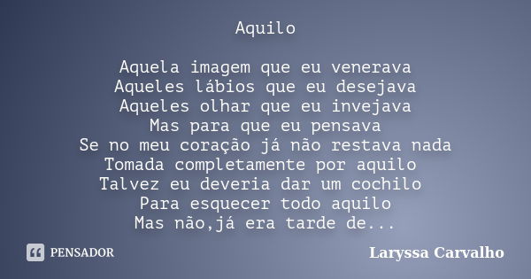 Aquilo Aquela imagem que eu venerava Aqueles lábios que eu desejava Aqueles olhar que eu invejava Mas para que eu pensava Se no meu coração já não restava nada ... Frase de Laryssa Carvalho.