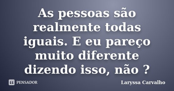 As pessoas são realmente todas iguais. E eu pareço muito diferente dizendo isso, não ?... Frase de Laryssa Carvalho.