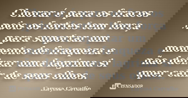 Chorar é para os fracos ,pois os fortes tem força para suportar um momento de fraqueza e não deixar uma lagrima si quer cair de seus olhos.... Frase de Laryssa Carvalho.