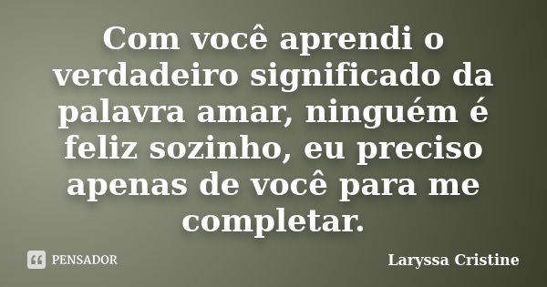 Com você aprendi o verdadeiro significado da palavra amar, ninguém é feliz sozinho, eu preciso apenas de você para me completar.... Frase de Laryssa Cristine.