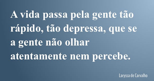 A vida passa pela gente tão rápido, tão depressa, que se a gente não olhar atentamente nem percebe.... Frase de Laryssa de Carvalho.