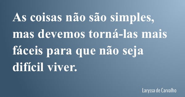 As coisas não são simples, mas devemos torná-las mais fáceis para que não seja difícil viver.... Frase de Laryssa de Carvalho.