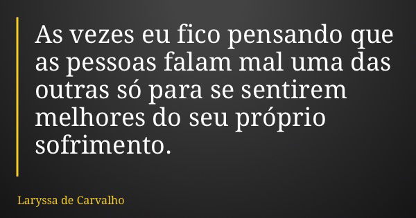 As vezes eu fico pensando que as pessoas falam mal uma das outras só para se sentirem melhores do seu próprio sofrimento.... Frase de Laryssa de Carvalho.