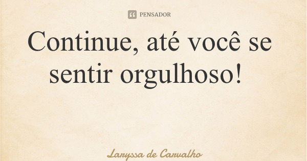 Continue, até você se sentir orgulhoso!... Frase de Laryssa de Carvalho.