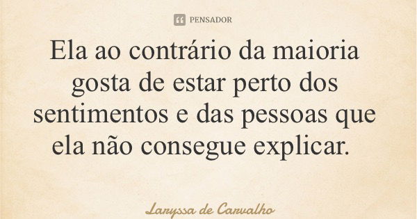 Ela ao contrário da maioria gosta de estar perto dos sentimentos e das pessoas que ela não consegue explicar.... Frase de Laryssa de Carvalho.